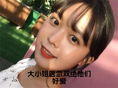 大小姐医武双绝他们好爱全文免费阅读无弹窗大结局_（大小姐医武双绝他们好爱）花昕最新章节列表_笔趣阁